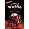 Wonderful Waffle Recipes: The Ultimate Recipe Book for Every True Waffle Lover