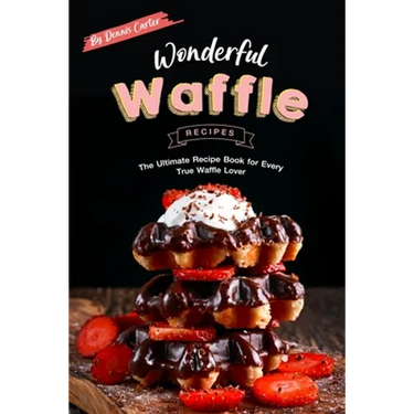 Wonderful Waffle Recipes: The Ultimate Recipe Book for Every True Waffle Lover
