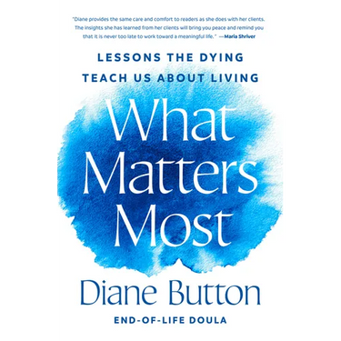 What Matters Most: Lessons the Dying Teach Us about Living