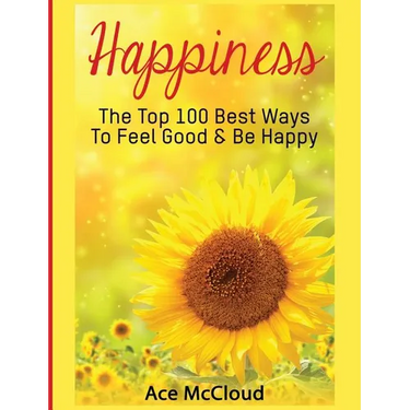 Happiness: The Top 100 Best Ways To Feel Good & Be Happy