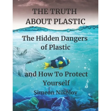 THE TRUTH ABOUT PLASTIC The Hidden Dangers of Plastic and How To Protect Yourself