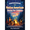 Empowering Native American Stories For Children: Embarking on Empowering Journeys of Resilience, Wisdom, and Cultural Pride to Enrich Young Hearts and