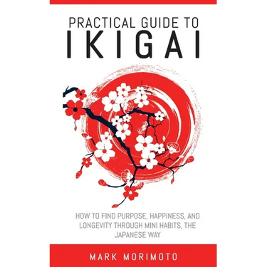 Practical Guide to Ikigai: How to Find Purpose, Happiness, and Longevity Through Mini Habits, the Japanese Way