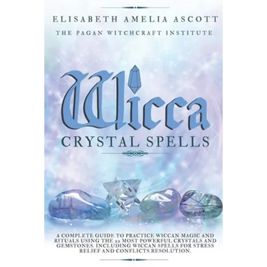 Wicca Crystal Spells: A Complete Guide to Practice Wiccan Magic and Rituals using the 22 Most Powerful Crystals and Gemstones. Including Wic