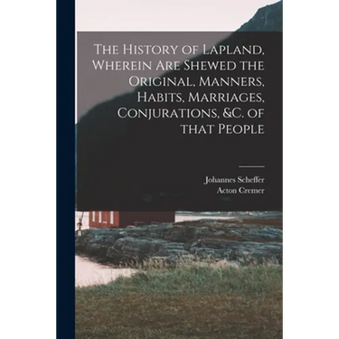 The History of Lapland, Wherein Are Shewed the Original, Manners, Habits, Marriages, Conjurations, &c. of That People