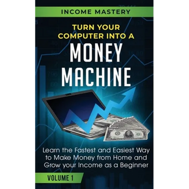 Turn Your Computer Into a Money Machine: Learn the Fastest and Easiest Way to Make Money From Home and Grow Your Income as a Beginner Volume 1