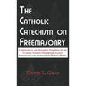The Catholic Catechism on Freemasonry: A Theological and Historical Treatment on the Catholic Church's Prohibition Against Freemasonry and its Appenda