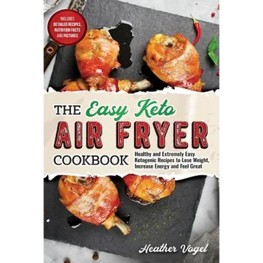 The Easy Keto Air Fryer Cookbook: Healthy and Extremely Easy Ketogenic Recipes to Lose Weight, Increase Energy and Feel Great