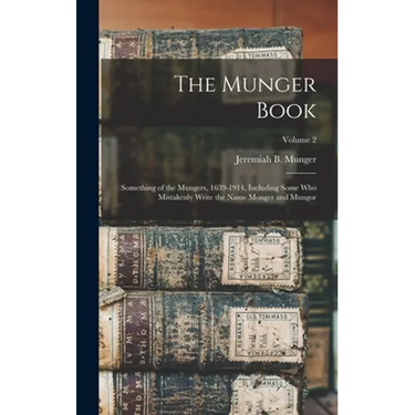 The Munger Book: Something of the Mungers, 1639-1914, Including Some Who Mistakenly Write the Name Monger and Mungor; Volume 2