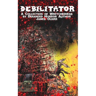 Debilitator: A Collection of Wretchedness by Deranged Horror Author James Oliver