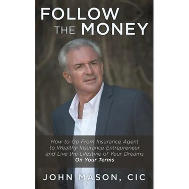 Follow The Money: How to Go From Insurance Agent to Wealthy Insurance Entrepreneur and Live the Lifestyle of Your Dreams On Your Terms