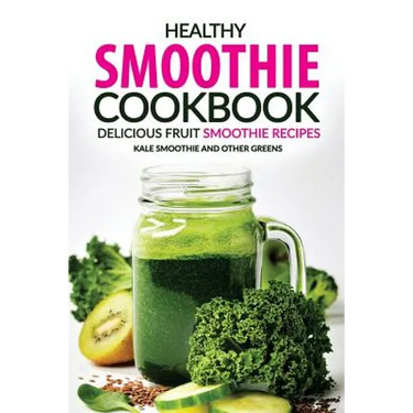 Healthy Smoothie Cookbook - Delicious Fruit Smoothie Recipes: Kale Smoothie and Other Greens