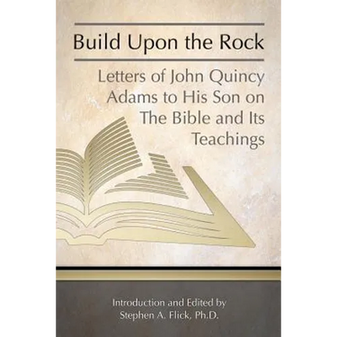 Build Upon the Rock: Letters of John Quincy Adams to His Son on the Bible and Its Teachings