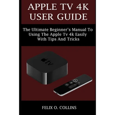 Apple TV 4k User Guide: The Ultimate Beginner's Manual to Using the Latest Apple TV 4k Easily with Tips and Tricks