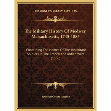 The Military History Of Medway, Massachusetts, 1745-1885: Containing The Names Of The Inhabitant Soldiers In The French And Indian Wars (1886)
