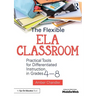 The Flexible Ela Classroom: Practical Tools for Differentiated Instruction in Grades 4-8