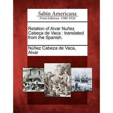 Relation of Alvar Nunez Cabeca de Vaca: Translated from the Spanish.