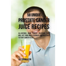 58 Unique Prostate Cancer Juice Recipes: All-natural Home Remedy Solutions That Will Get Your Body Stronger and Healthier to Fight Cancer Cells