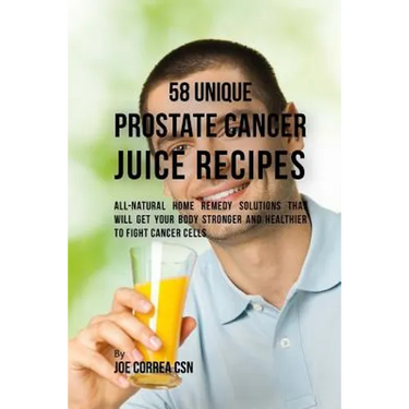 58 Unique Prostate Cancer Juice Recipes: All-natural Home Remedy Solutions That Will Get Your Body Stronger and Healthier to Fight Cancer Cells
