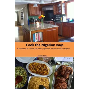 Cook The Nigerian Way: A collection of Recipes for Hausa, Igbo, Yoruba Meals in Nigeria.