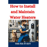 How to Install and Maintain Water Heaters: Troubleshooting, Energy Efficiency, and Money-Saving Tips for Homeowners and Plumbers