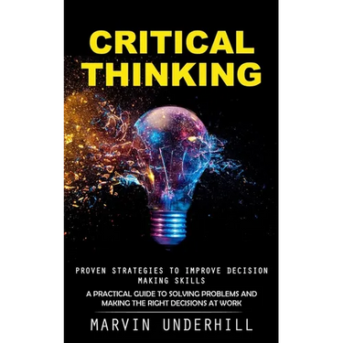 Critical Thinking: Proven Strategies to Improve Decision Making Skills (A Practical Guide to Solving Problems and Making the Right Decisions at Work)