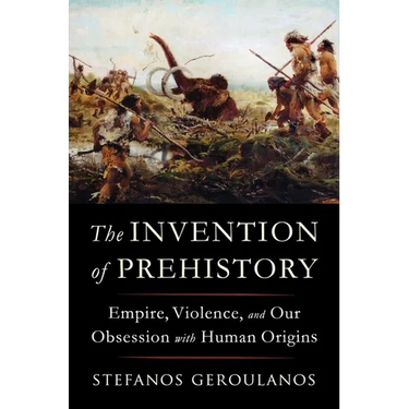 The Invention of Prehistory: Empire, Violence, and Our Obsession with Human Origins