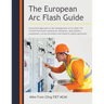 The European Arc Flash Guide: A Practical Approach to the Management of Arc Flash Risk in Electrical Power Systems for Designers, Duty Holders, Consul
