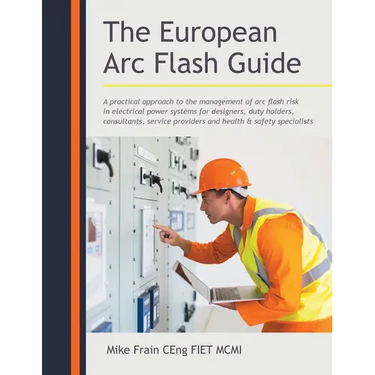 The European Arc Flash Guide: A Practical Approach to the Management of Arc Flash Risk in Electrical Power Systems for Designers, Duty Holders, Consul