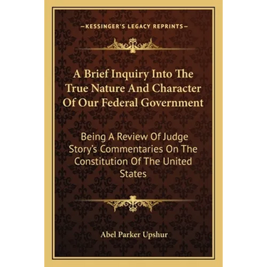 A Brief Inquiry Into The True Nature And Character Of Our Federal Government: Being A Review Of Judge Story's Commentaries On The Constitution Of The