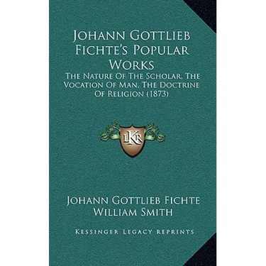 Johann Gottlieb Fichte's Popular Works: The Nature Of The Scholar, The Vocation Of Man, The Doctrine Of Religion (1873)