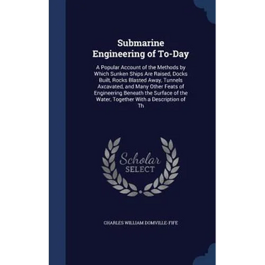 Submarine Engineering of To-Day: A Popular Account of the Methods by Which Sunken Ships Are Raised, Docks Built, Rocks Blasted Away, Tunnels Axcavated