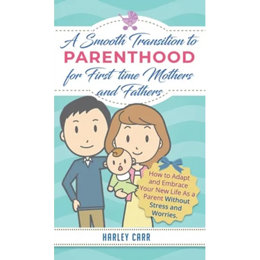 Smooth Transition to Parenthood for First Time Mothers and Fathers: How to Adapt and Embrace your New Life as a Parent without Stress and Worries