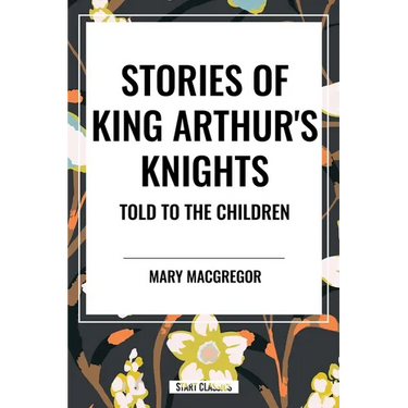 Stories of King Arthur's Knights Told to the Children by Mary MacGregor