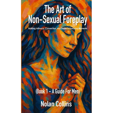 The Art Of Non-Sexual Foreplay - Book 1 - A Guide for Men: How Small Daily Gestures Create Deeper Intimacy and Strengthen Your Relationship