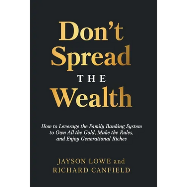 Don't Spread the Wealth: How to Leverage the Family Banking System to Own All the Gold, Make the Rules, and Enjoy Generational Riches