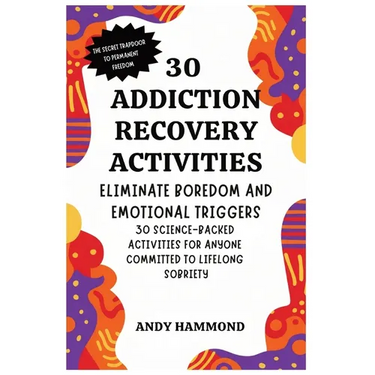 30 Addiction Recovery Activities: Eliminate Boredom and Emotional Triggers: 30 Science-Backed Activities for Anyone Committed to Lifelong Sobriety