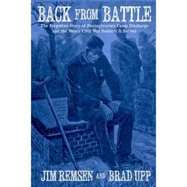 Back From Battle: The Forgotten Story of Pennsylvania's Camp Discharge and the Weary Civil War Soldiers It Served