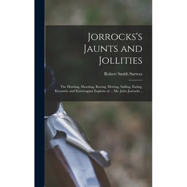 Jorrocks's Jaunts and Jollities; the Hunting, Shooting, Racing, Driving, Sailing, Eating, Eccentric and Extravagant Exploits of ... Mr. John Jorrocks