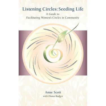 Listening Circles, Seeding Life: A Guide to Facilitating Women's Circles in Community
