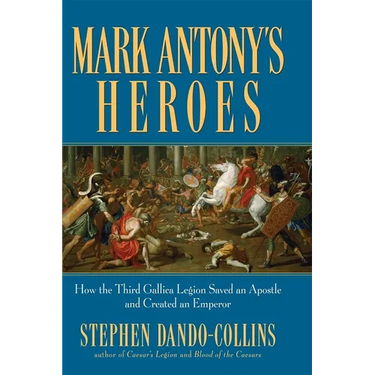 Mark Antony's Heroes: How the Third Gallica Legion Saved an Apostle and Created an Emperor