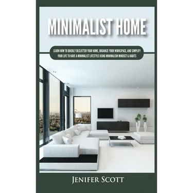 Minimalist Home: Learn How to Quickly Declutter Your Home, Organize Your Workspace, and Simplify Your Life to Have a Minimalist Lifestyle Using Minima