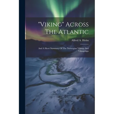 "viking" Across The Atlantic: And A Short Summary Of The Norwegian Vikings And Vikingships