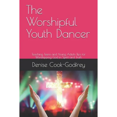 The Worshipful Youth Dancer: Teaching Teens and Young Adults Tips for Worshipping God in Spirit and Truth