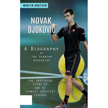 Novak Djokovic: A Biography of the Serbian Superstar (The Inspiring Story of One of Tennis' Greatest Legends)