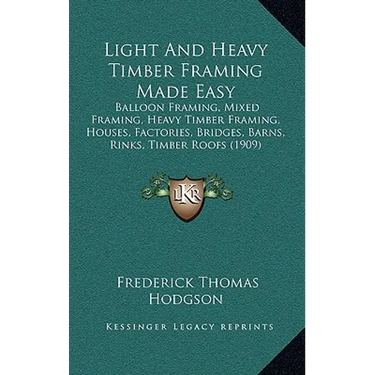 Light And Heavy Timber Framing Made Easy: Balloon Framing, Mixed Framing, Heavy Timber Framing, Houses, Factories, Bridges, Barns, Rinks, Timber Roofs