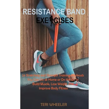 Resistance Band Exercises: 24 Stretching and Strength Training Workouts You Can Do at Home or On the Go to Build Muscle, Lose Weight and Improve Body