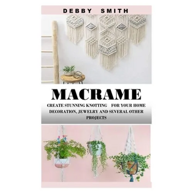 Macrame: Create Stunning Knotting for Your Home Decoration, Jewelry and Several Other Projects