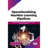 Operationalizing Machine Learning Pipelines: Building Reusable and Reproducible Machine Learning Pipelines Using Mlops