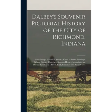 Dalbey's Souvenir Pictorial History of the City of Richmond, Indiana: Containing a Historical Sketch; Views of Public Buildings, School Houses, Church